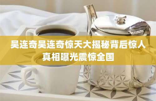 吴连奇吴连奇惊天大揭秘背后惊人真相曝光震惊全国