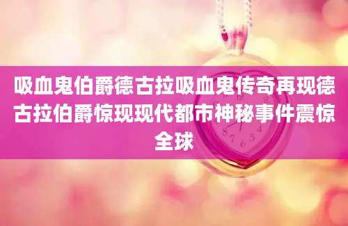 吸血鬼伯爵德古拉吸血鬼传奇再现德古拉伯爵惊现现代都市神秘事件震惊全球