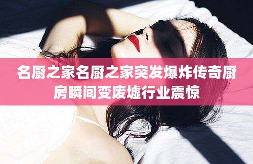 名厨之家名厨之家突发爆炸传奇厨房瞬间变废墟行业震惊
