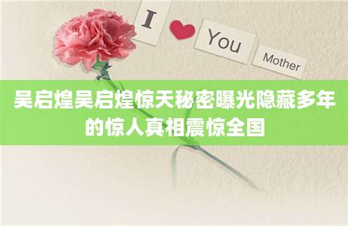 吴启煌吴启煌惊天秘密曝光隐藏多年的惊人真相震惊全国