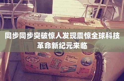 同步同步突破惊人发现震惊全球科技革命新纪元来临