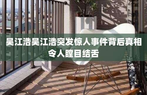 吴江浩吴江浩突发惊人事件背后真相令人瞠目结舌