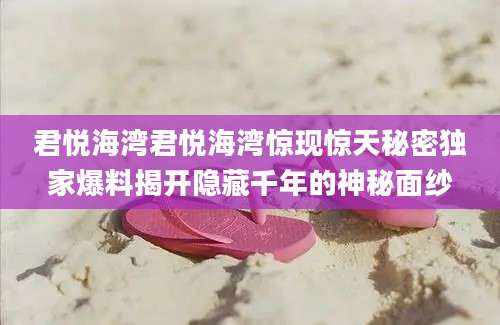 君悦海湾君悦海湾惊现惊天秘密独家爆料揭开隐藏千年的神秘面纱