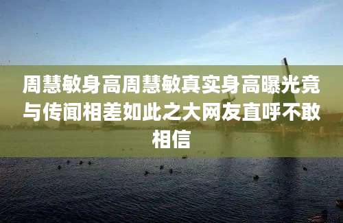 周慧敏身高周慧敏真实身高曝光竟与传闻相差如此之大网友直呼不敢相信