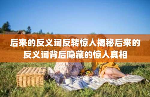 后来的反义词反转惊人揭秘后来的反义词背后隐藏的惊人真相