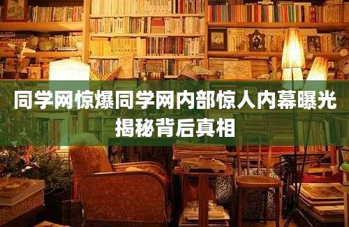 同学网惊爆同学网内部惊人内幕曝光揭秘背后真相