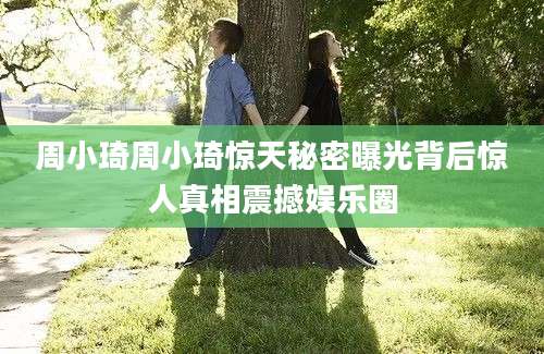 周小琦周小琦惊天秘密曝光背后惊人真相震撼娱乐圈