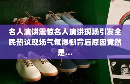 名人演讲震惊名人演讲现场引发全民热议现场气氛爆棚背后原因竟然是...
