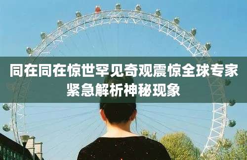 同在同在惊世罕见奇观震惊全球专家紧急解析神秘现象