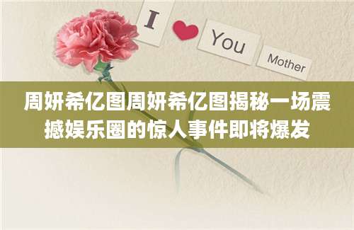 周妍希亿图周妍希亿图揭秘一场震撼娱乐圈的惊人事件即将爆发