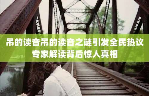 吊的读音吊的读音之谜引发全民热议专家解读背后惊人真相