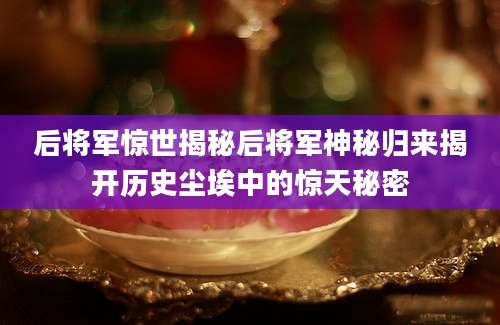 后将军惊世揭秘后将军神秘归来揭开历史尘埃中的惊天秘密