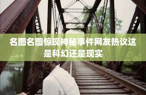 名图名图惊现神秘事件网友热议这是科幻还是现实