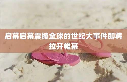 启幕启幕震撼全球的世纪大事件即将拉开帷幕