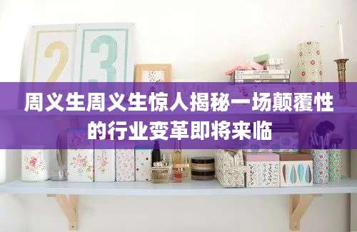 周义生周义生惊人揭秘一场颠覆性的行业变革即将来临