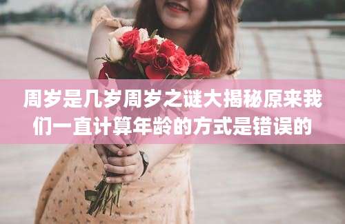 周岁是几岁周岁之谜大揭秘原来我们一直计算年龄的方式是错误的