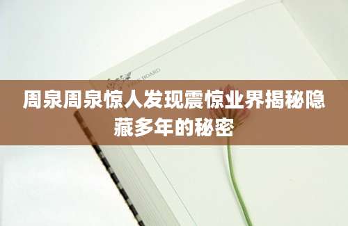周泉周泉惊人发现震惊业界揭秘隐藏多年的秘密