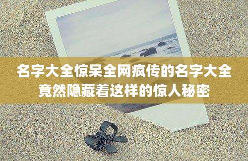 名字大全惊呆全网疯传的名字大全竟然隐藏着这样的惊人秘密