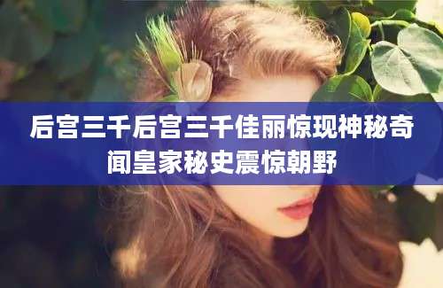 后宫三千后宫三千佳丽惊现神秘奇闻皇家秘史震惊朝野
