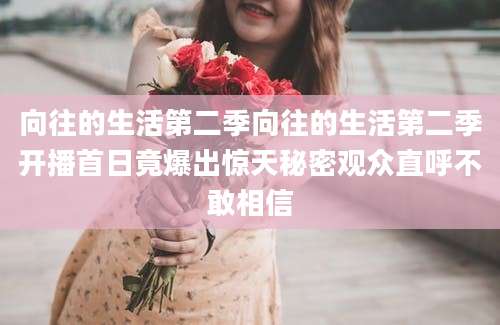向往的生活第二季向往的生活第二季开播首日竟爆出惊天秘密观众直呼不敢相信