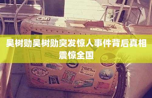 吴树勋吴树勋突发惊人事件背后真相震惊全国