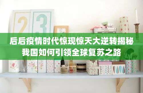 后后疫情时代惊现惊天大逆转揭秘我国如何引领全球复苏之路