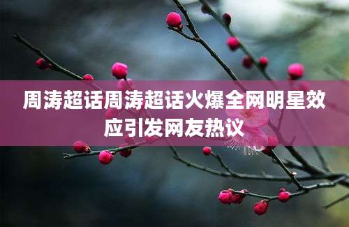 周涛超话周涛超话火爆全网明星效应引发网友热议