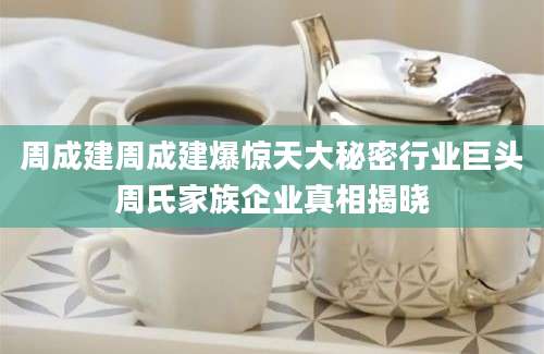 周成建周成建爆惊天大秘密行业巨头周氏家族企业真相揭晓