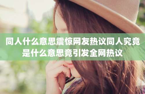 同人什么意思震惊网友热议同人究竟是什么意思竟引发全网热议