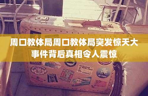 周口教体局周口教体局突发惊天大事件背后真相令人震惊
