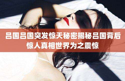 吕国吕国突发惊天秘密揭秘吕国背后惊人真相世界为之震惊
