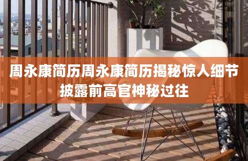 周永康简历周永康简历揭秘惊人细节披露前高官神秘过往
