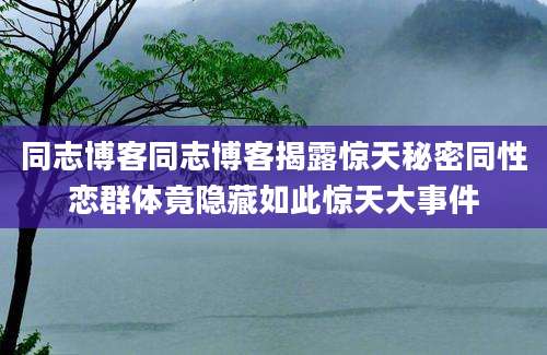 同志博客同志博客揭露惊天秘密同性恋群体竟隐藏如此惊天大事件
