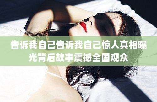 告诉我自己告诉我自己惊人真相曝光背后故事震撼全国观众