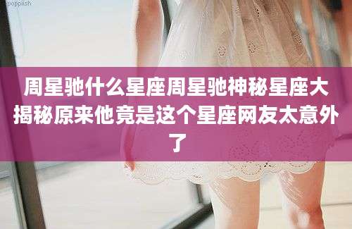 周星驰什么星座周星驰神秘星座大揭秘原来他竟是这个星座网友太意外了