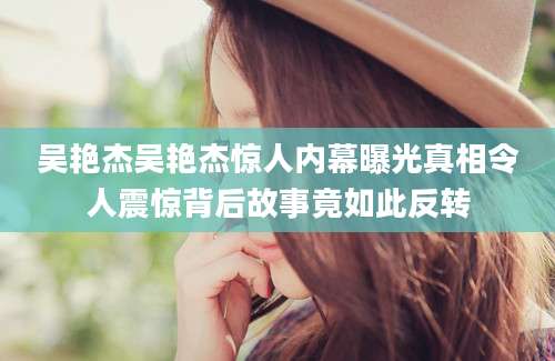 吴艳杰吴艳杰惊人内幕曝光真相令人震惊背后故事竟如此反转