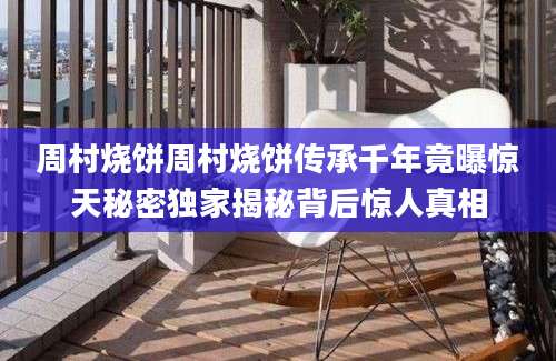 周村烧饼周村烧饼传承千年竟曝惊天秘密独家揭秘背后惊人真相