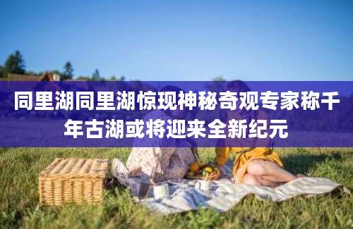 同里湖同里湖惊现神秘奇观专家称千年古湖或将迎来全新纪元
