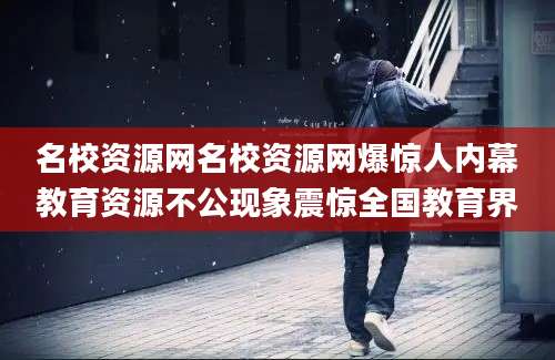 名校资源网名校资源网爆惊人内幕教育资源不公现象震惊全国教育界