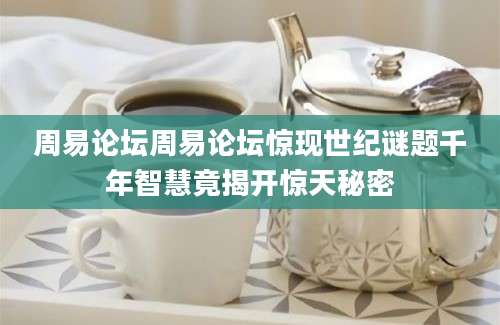 周易论坛周易论坛惊现世纪谜题千年智慧竟揭开惊天秘密