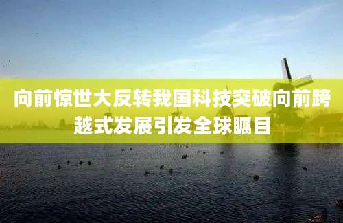 向前惊世大反转我国科技突破向前跨越式发展引发全球瞩目