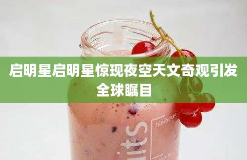 启明星启明星惊现夜空天文奇观引发全球瞩目