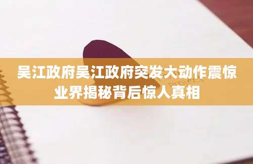吴江政府吴江政府突发大动作震惊业界揭秘背后惊人真相