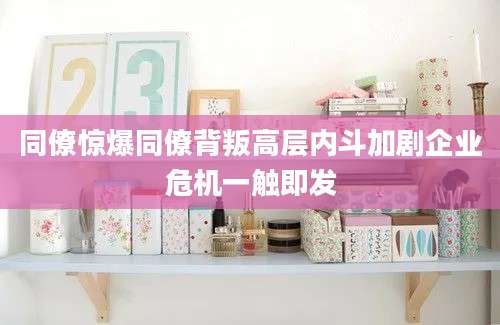 同僚惊爆同僚背叛高层内斗加剧企业危机一触即发