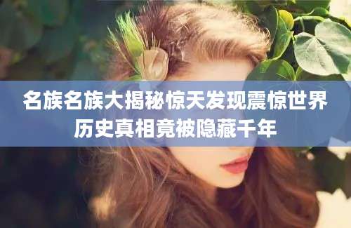 名族名族大揭秘惊天发现震惊世界历史真相竟被隐藏千年