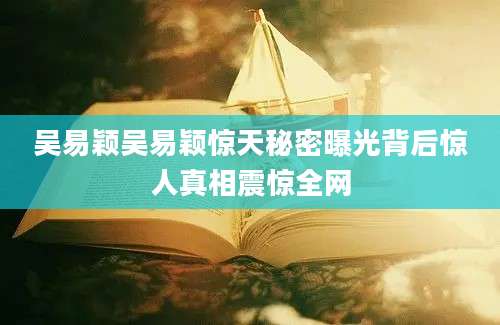 吴易颖吴易颖惊天秘密曝光背后惊人真相震惊全网
