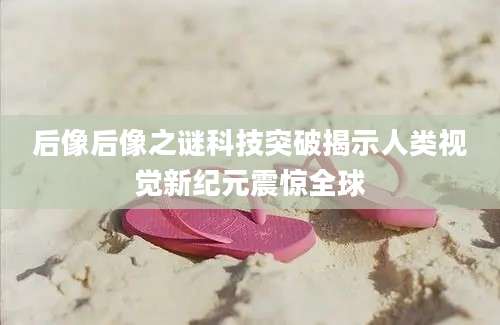 后像后像之谜科技突破揭示人类视觉新纪元震惊全球