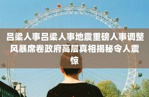 吕梁人事吕梁人事地震重磅人事调整风暴席卷政府高层真相揭秘令人震惊