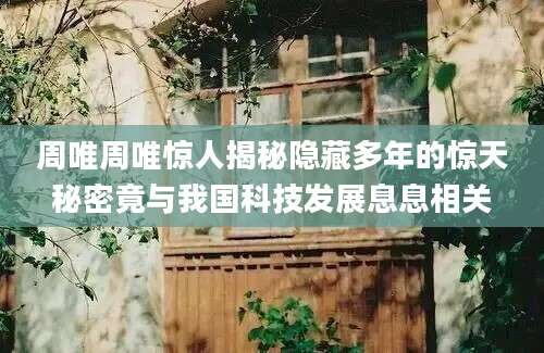 周唯周唯惊人揭秘隐藏多年的惊天秘密竟与我国科技发展息息相关