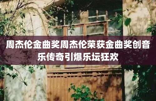 周杰伦金曲奖周杰伦荣获金曲奖创音乐传奇引爆乐坛狂欢